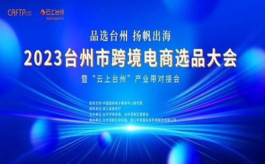 品選臺州 揚帆出海|2023臺州市跨境電商選品大會暨“云上臺州”產業(yè)帶對接會圓滿落幕